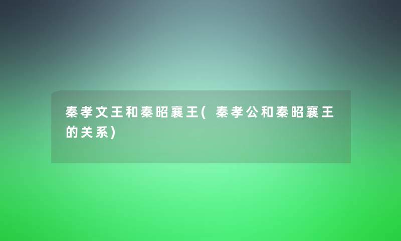 秦孝文王和秦昭襄王(秦孝公和秦昭襄王的关系)