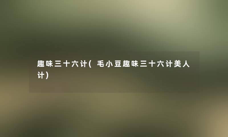 趣味三十六计(毛小豆趣味三十六计美人计)