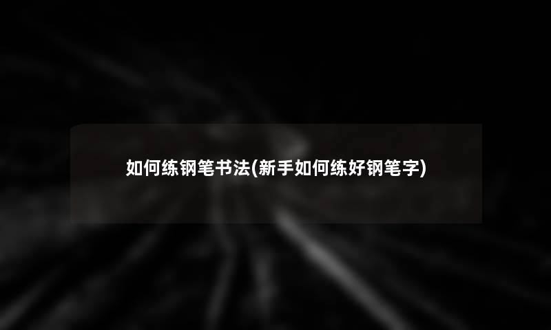 如何练钢笔书法(新手如何练好钢笔字)