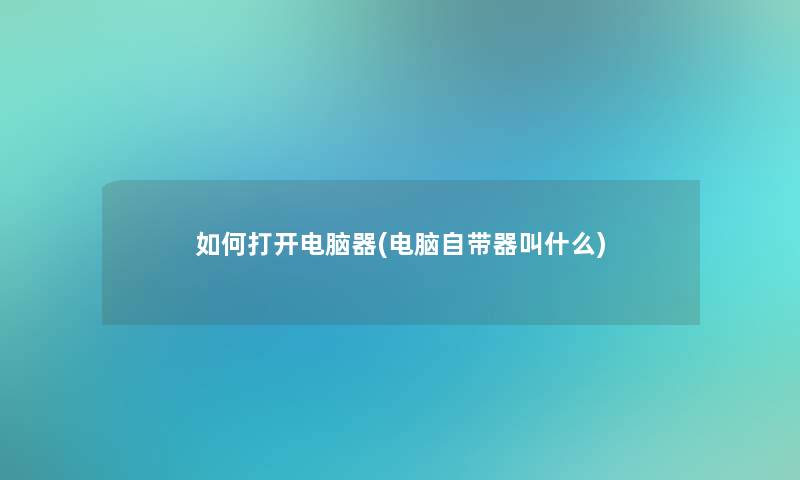 如何打开电脑器(电脑自带器叫什么)