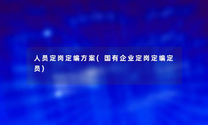 人员定岗定编方案(国有企业定岗定编定员)
