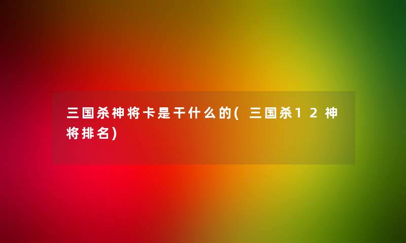 三国杀神将卡是干什么的(三国杀12神将推荐)