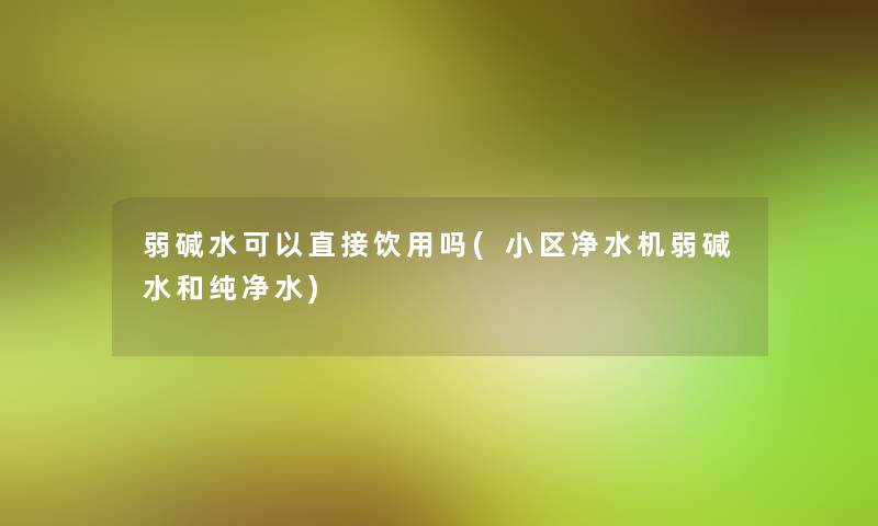 弱碱水可以直接饮用吗(小区净水机弱碱水和纯净水)