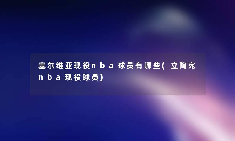 塞尔维亚现役nba球员有哪些(立陶宛nba现役球员)