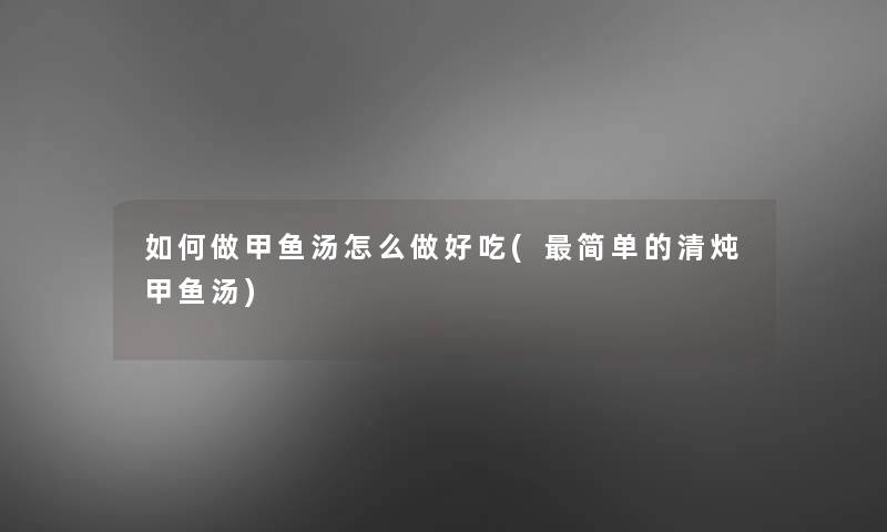 如何做甲鱼汤怎么做好吃(简单的清炖甲鱼汤)