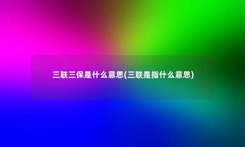 三联三保是什么意思(三联是指什么意思)