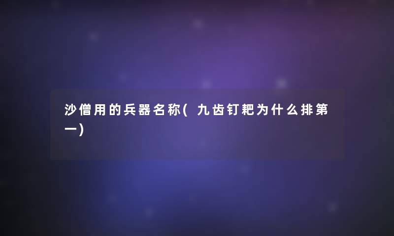 沙僧用的兵器名称(九齿钉耙为什么排第一)