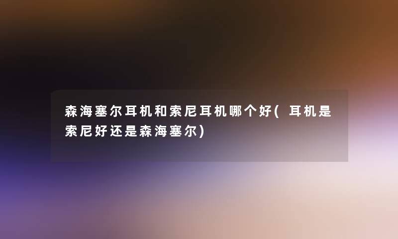 森海塞尔耳机和索尼耳机哪个好(耳机是索尼好还是森海塞尔)