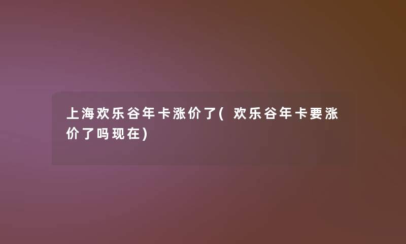 上海欢乐谷年卡涨价了(欢乐谷年卡要涨价了吗现在)