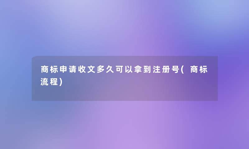 商标申请收文多久可以拿到注册号(商标流程)