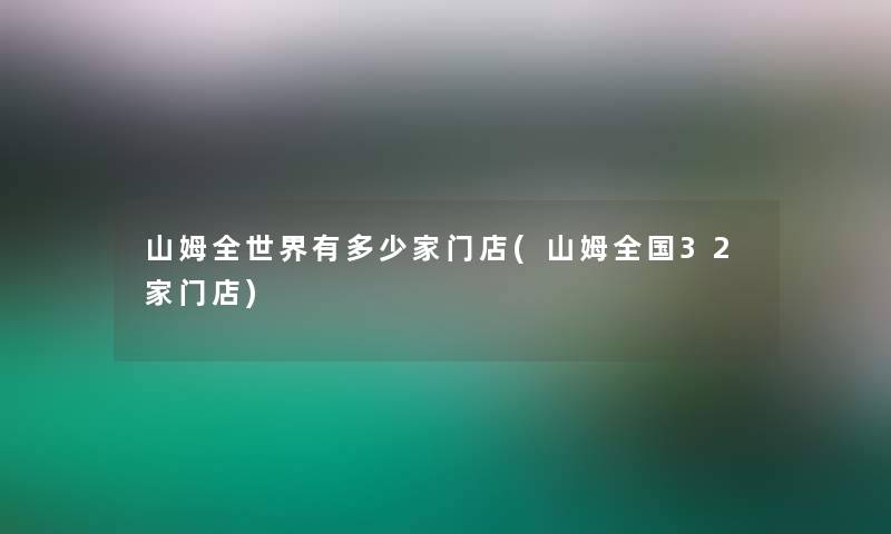 山姆全世界有多少家门店(山姆全国32家门店)