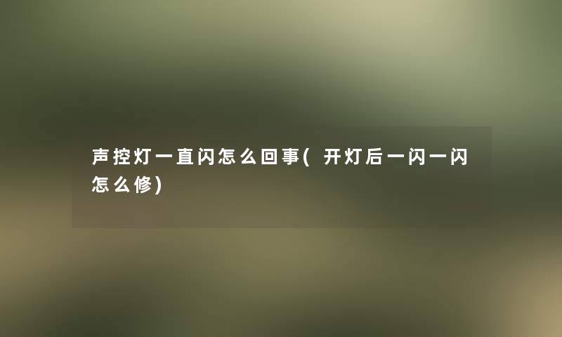 声控灯一直闪怎么回事(开灯后一闪一闪怎么修)