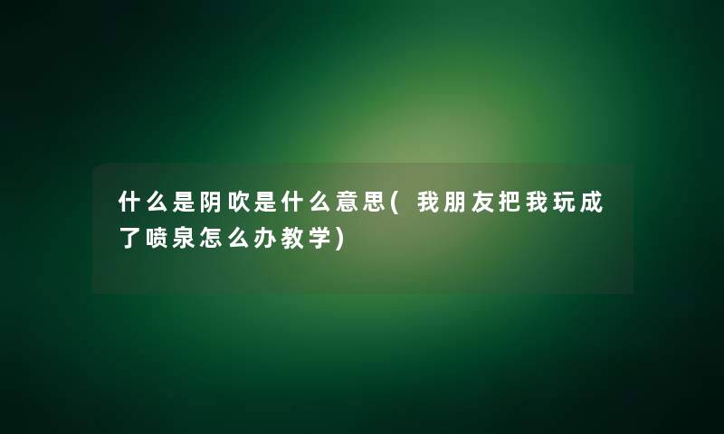 什么是阴吹是什么意思(我朋友把我玩成了喷泉怎么办教学)