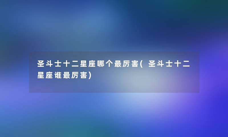 圣斗士十二星座哪个厉害(圣斗士十二星座谁厉害)