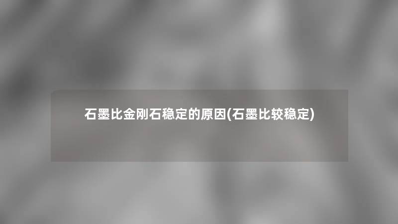 石墨比金刚石稳定的原因(石墨比较稳定)