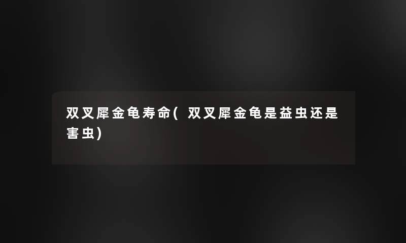 双叉犀金龟寿命(双叉犀金龟是益虫还是害虫)