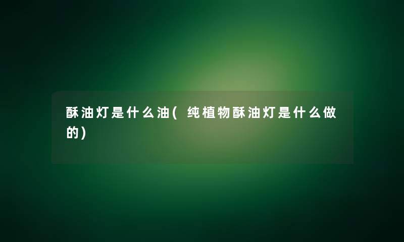 酥油灯是什么油(纯植物酥油灯是什么做的)