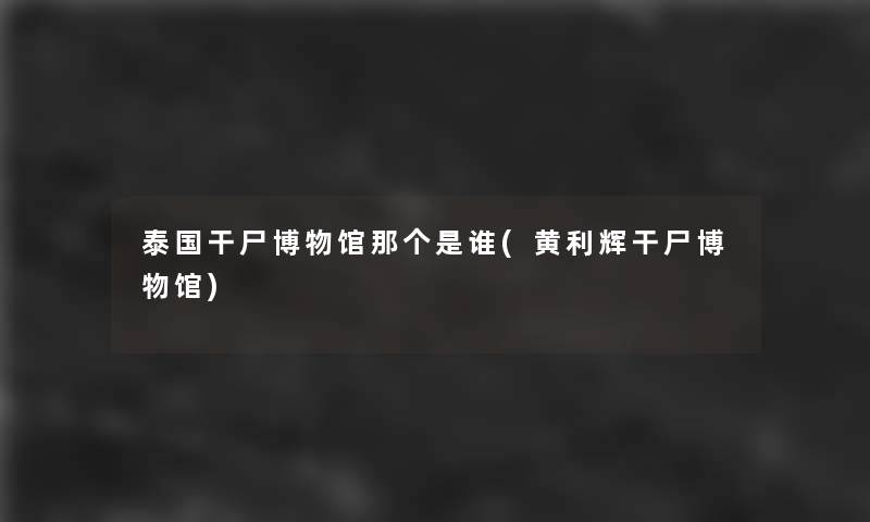 泰国干尸博物馆那个是谁(黄利辉干尸博物馆)