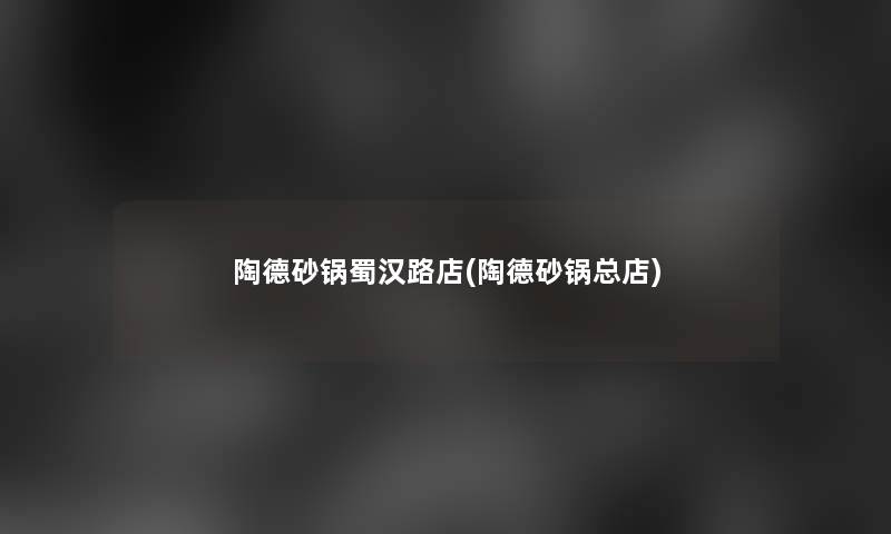 陶德砂锅蜀汉路店(陶德砂锅总店)