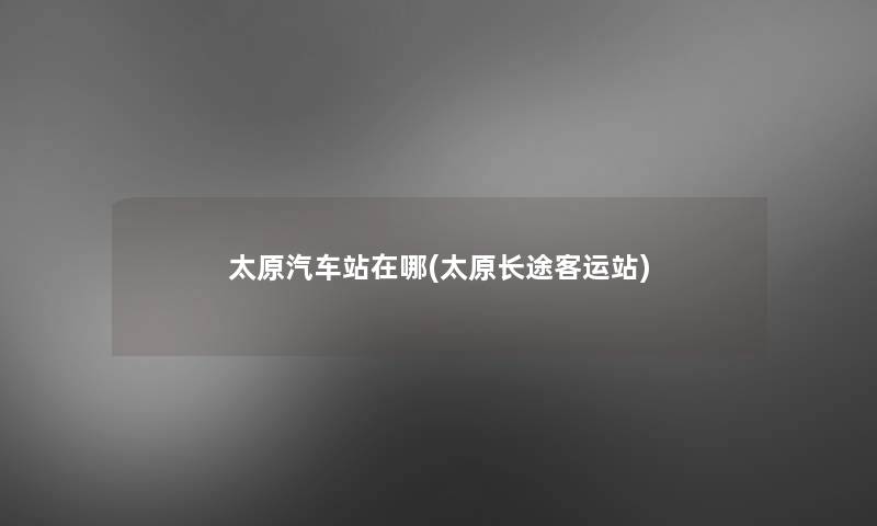 太原汽车站在哪(太原长途客运站)