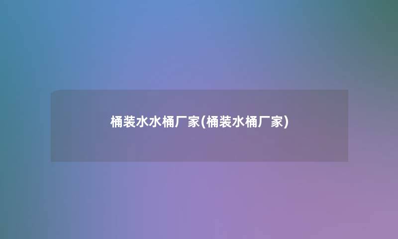 桶装水水桶厂家(桶装水桶厂家)