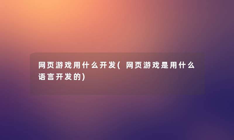 网页游戏用什么开发(网页游戏是用什么语言开发的)