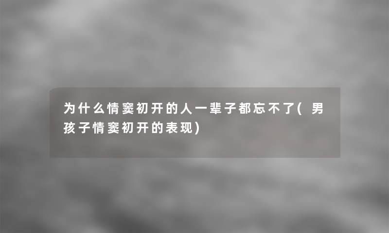 为什么情窦初开的人一辈子都忘不了(男孩子情窦初开的表现)