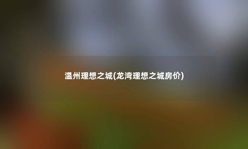 温州理想之城(龙湾理想之城房价)