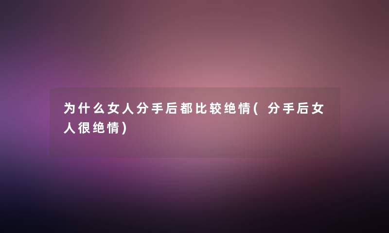 为什么女人分手后都比较绝情(分手后女人很绝情)
