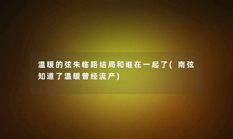 温暖的弦朱临路结局和谁在一起了(南弦知道了温暖曾经流产)