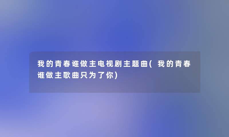 我的青春谁做主电视剧主题曲(我的青春谁做主歌曲只为了你)