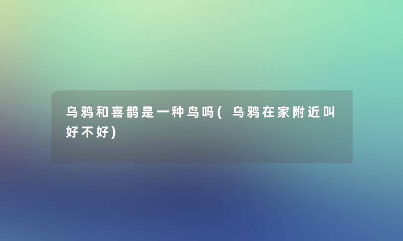 乌鸦和喜鹊是一种鸟吗(乌鸦在家附近叫好不好)