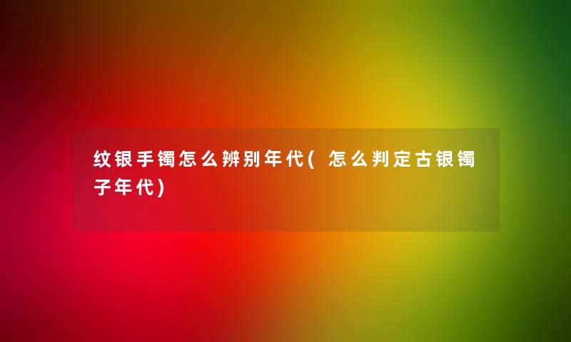 纹银手镯怎么辨别年代(怎么判定古银镯子年代)