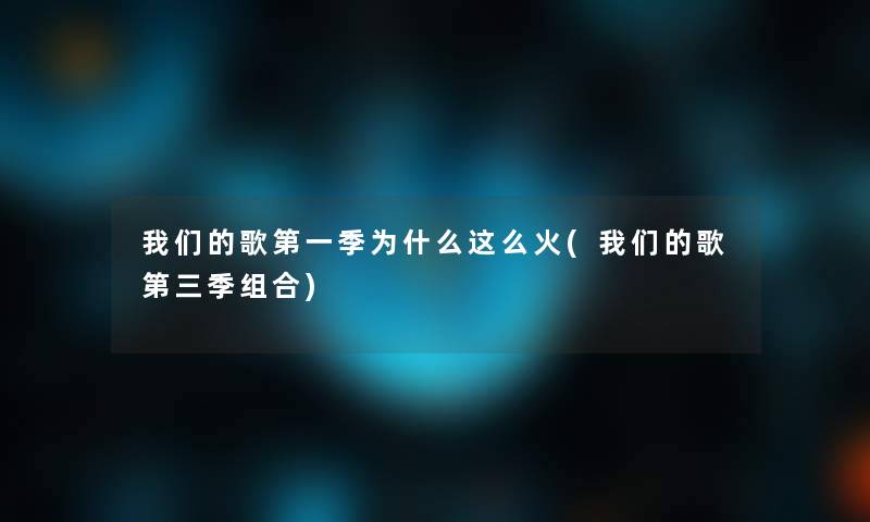 我们的歌第一季为什么这么火(我们的歌第三季组合)