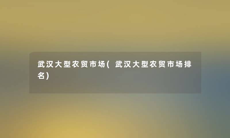武汉大型农贸市场(武汉大型农贸市场推荐)