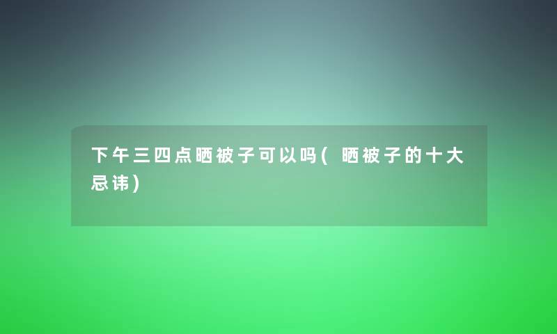下午三四点晒被子可以吗(晒被子的一些忌讳)