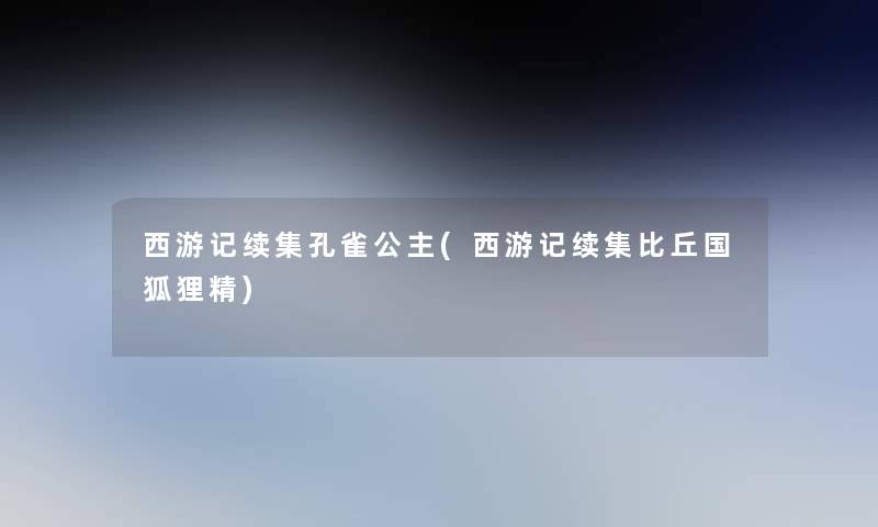 西游记续集孔雀公主(西游记续集比丘国狐狸精)