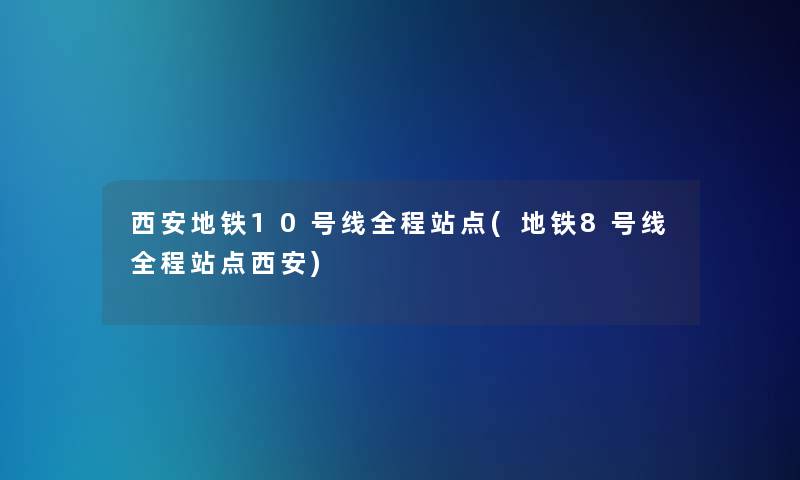 西安地铁10号线全程站点(地铁8号线全程站点西安)