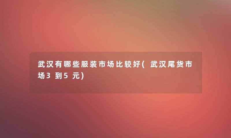 武汉有哪些服装市场比较好(武汉尾货市场3到5元)