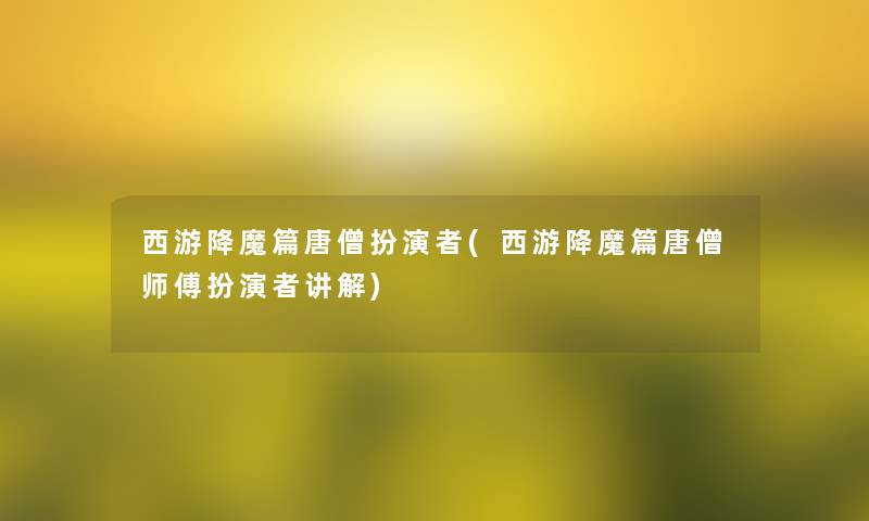 西游降魔篇唐僧扮演者(西游降魔篇唐僧师傅扮演者讲解)