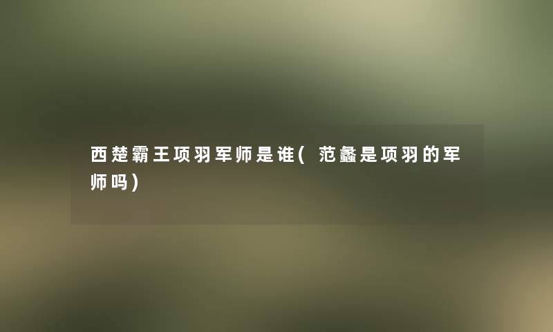 西楚霸王项羽军师是谁(范蠡是项羽的军师吗)