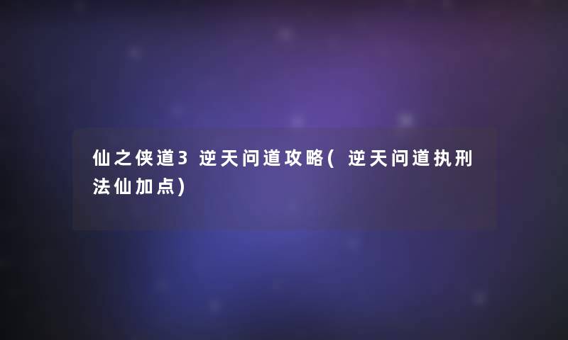 仙之侠道3逆天问道攻略(逆天问道执刑法仙加点)