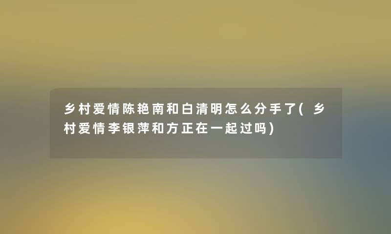 乡村爱情陈艳南和白清明怎么分手了(乡村爱情李银萍和方正在一起过吗)