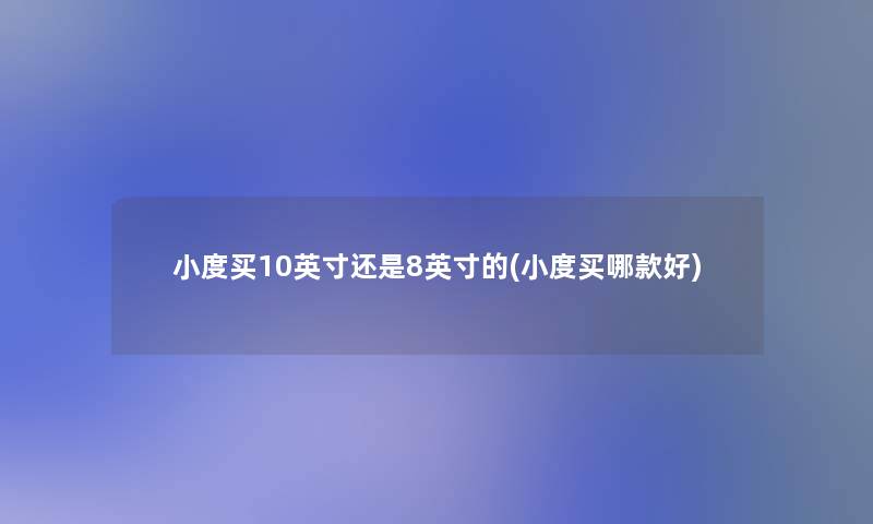 小度买10英寸还是8英寸的(小度买哪款好)