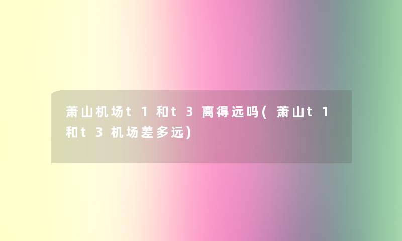 萧山机场t1和t3离得远吗(萧山t1和t3机场差多远)