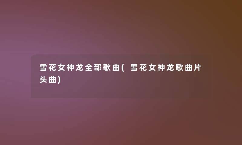 雪花女神龙整理的歌曲(雪花女神龙歌曲片头曲)