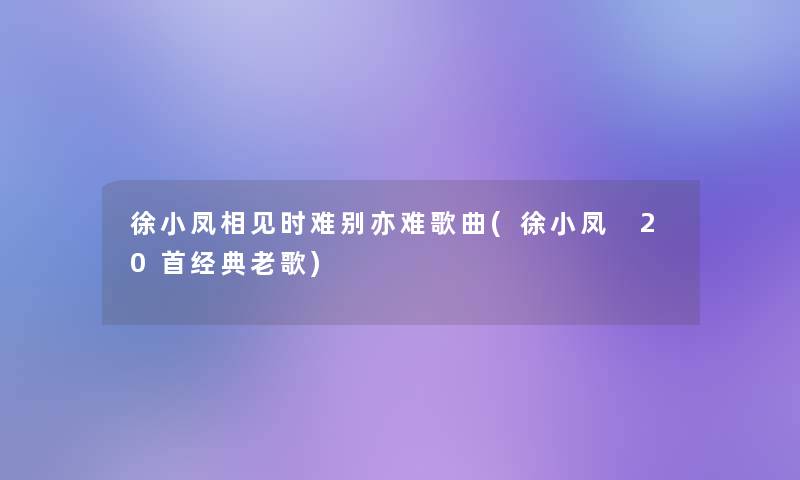徐小凤相见时难别亦难歌曲(徐小凤 20首经典老歌)