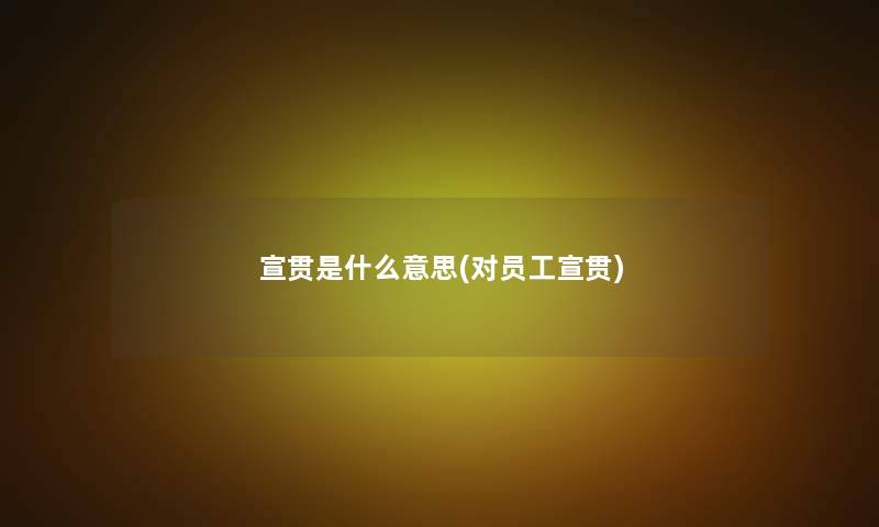 宣贯是什么意思(对员工宣贯)