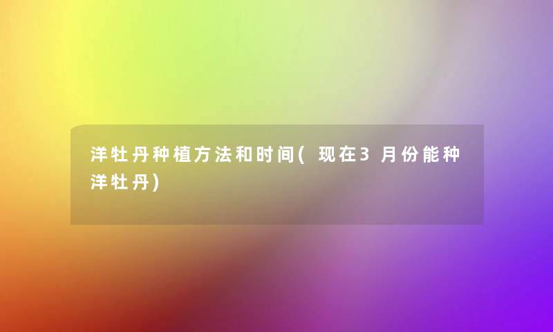 洋牡丹种植方法和时间(3月份能种洋牡丹)