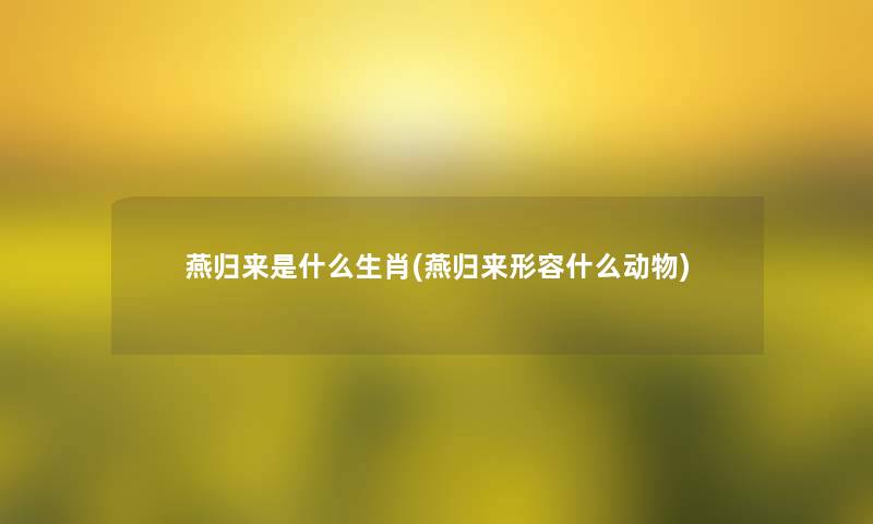 燕归来是什么生肖(燕归来形容什么动物)